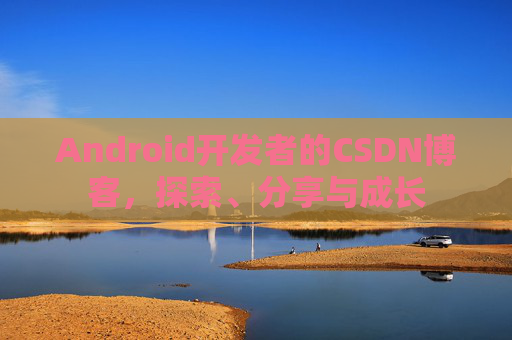 Android开发者的CSDN博客,探索、分享与成长